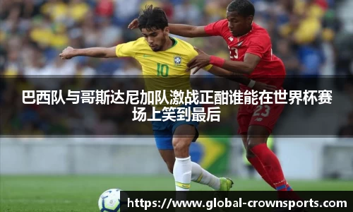 巴西队与哥斯达尼加队激战正酣谁能在世界杯赛场上笑到最后